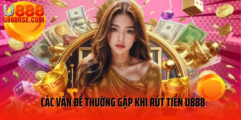 Các vấn đề thường gặp khi rút tiền U888 Các vấn đề thường gặp khi rút tiền U888