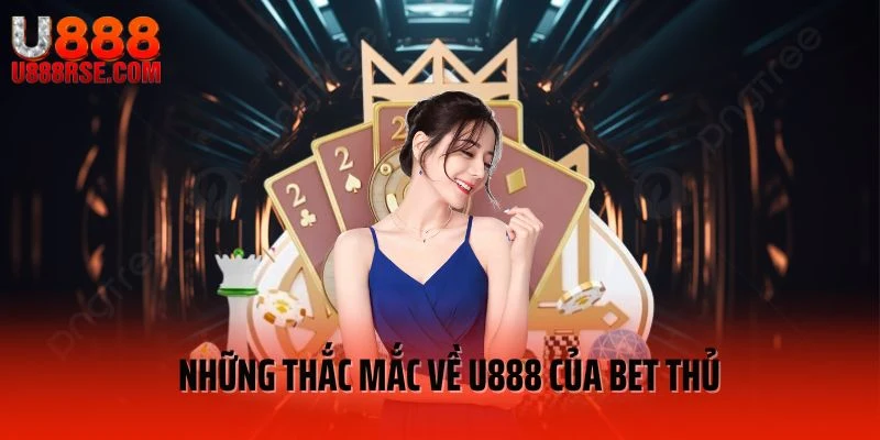 Những thắc mắc về U888 của bet thủ